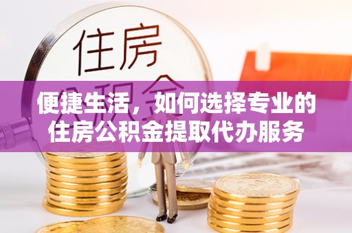 马关便捷生活，如何选择专业的住房公积金提取代办服务