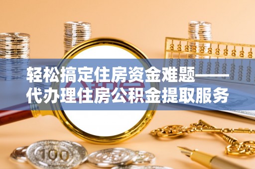 马关轻松搞定住房资金难题——代办理住房公积金提取服务详解