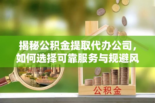 马关揭秘公积金提取代办公司，如何选择可靠服务与规避风险