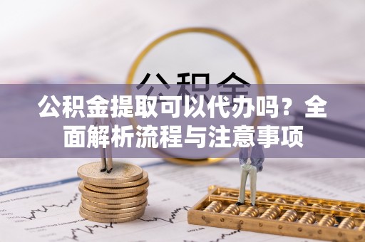 马关公积金提取可以代办吗？全面解析流程与注意事项