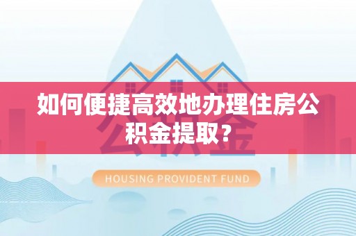 马关如何便捷高效地办理住房公积金提取？