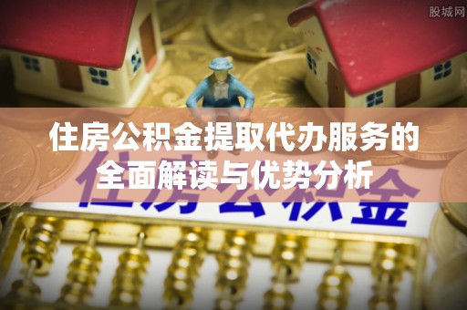 马关住房公积金提取代办服务的全面解读与优势分析
