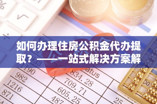 马关如何办理住房公积金代办提取？——一站式解决方案解析