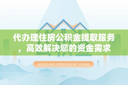 马关代办理住房公积金提取服务，高效解决您的资金需求