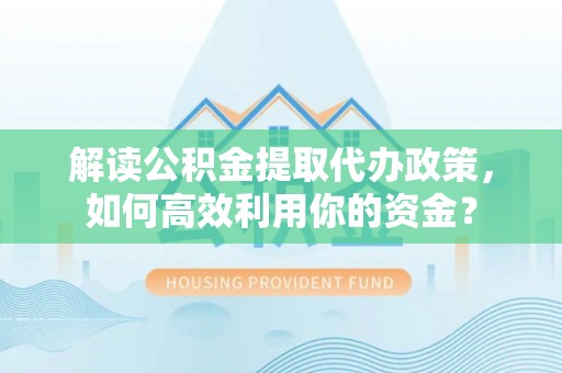 马关解读公积金提取代办政策，如何高效利用你的资金？