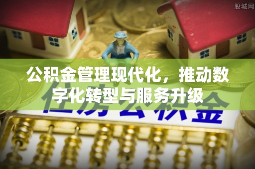 马关公积金管理现代化，推动数字化转型与服务升级