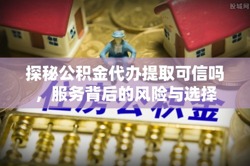 马关探秘公积金代办提取可信吗，服务背后的风险与选择