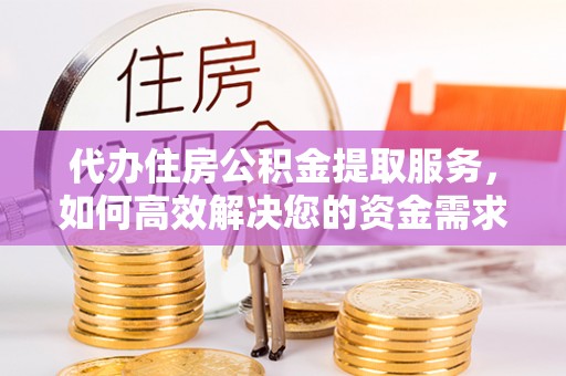 马关代办住房公积金提取服务，如何高效解决您的资金需求